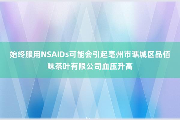 始终服用NSAIDs可能会引起亳州市谯城区品佰味茶叶有限公司血压升高